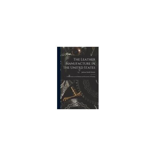 The Leather Manufacture In The United States; A Dissertation On The Methods And Economies Of Tanning