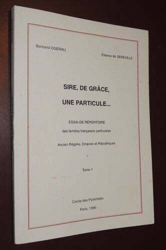 Ogerau (Bertrand) - Sereville (Etienne De). Sire, De Grâce, Une Particule. Essai De Répertoire Des Familles Françaises Particulées. Ancien Régime, Empires Et Républiques. - Tome I. Lettre A - 1996