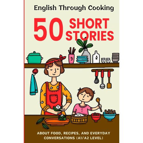 Easy English Cooking And Conversations: 50 Beginner Stories: Master Basic Recipes And Daily Dialogues For English Learners, Level A1/A2