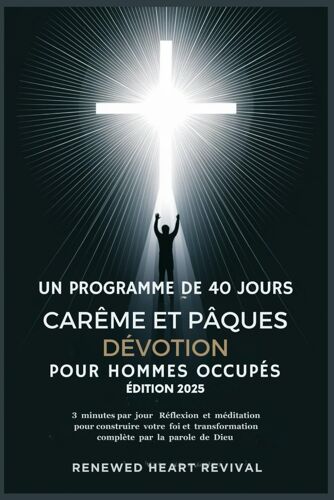 Un Programme De 40 Jours Carême Et Pâques Dévotion Pour Hommes Occupés Édition 2025: 3 Minutes Par Jour Réflexion Et Méditation Pour Construire Votre Foi Et Transformation Complète ...
