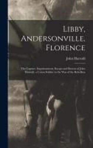 Libby, Andersonville, Florence: The Capture, Imprisonment, Escape And Rescue Of John Harrold. A Union Soldier In The War Of The Rebellion