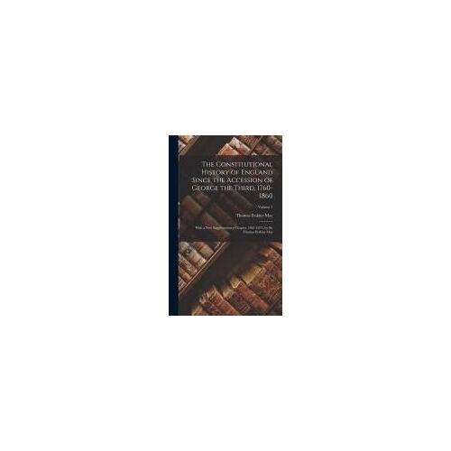 The Constitutional History Of England Since The Accession Of George The Third, 1760-1860: With A New Supplementary Chapter, 1861-1871, By Sir Thomas E