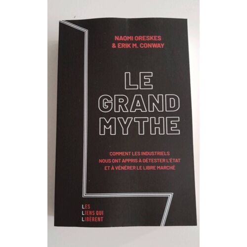 Le Grand Mythe - Comment Les Industriels Nous Ont Appris À Détester L'état Et À Vénérer Le Libre Marché