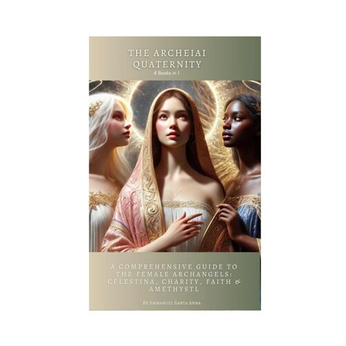 The Archeiai Quaternity - 4 Books In One: A Comprehensive Guide To The Female Archangels: Celestina, Charity, Faith & Amethystl (Archeiai: The Female Archangels)