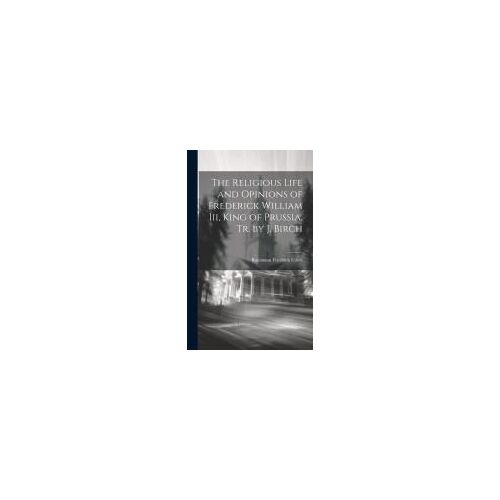 The Religious Life And Opinions Of Frederick William Iii, King Of Prussia, Tr. By J. Birch