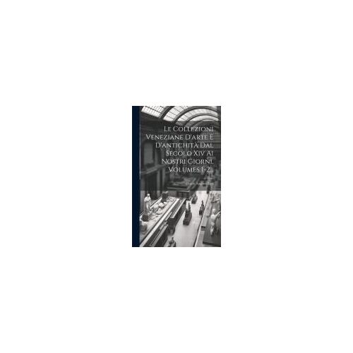 Le Collezioni Veneziane D'arte E D'antichità Dal Secolo Xiv Ai Nostri Giorni, Volumes 1-2...
