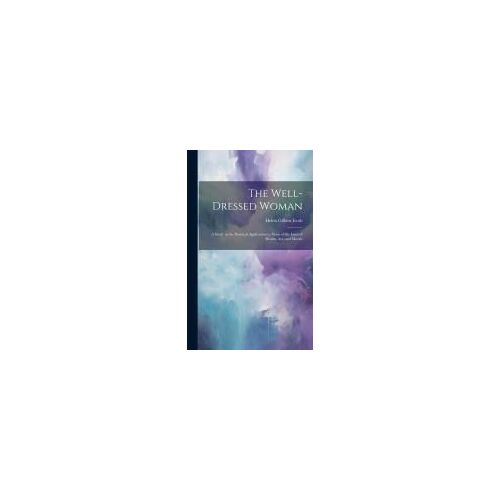 The Well-Dressed Woman: A Study In The Practical Application To Dress Of The Laws Of Health, Art, And Morals