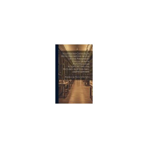 Illustrated Catalogue (With Descriptive Notes) Of The Permanent Collection Of Paintings And Sculpture And The Pictures In Aston Hall And Elsewhere