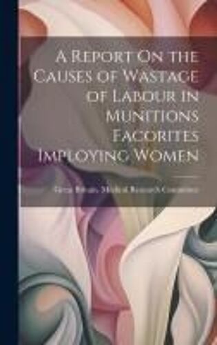 A Report On The Causes Of Wastage Of Labour In Munitions Facorites Imploying Women