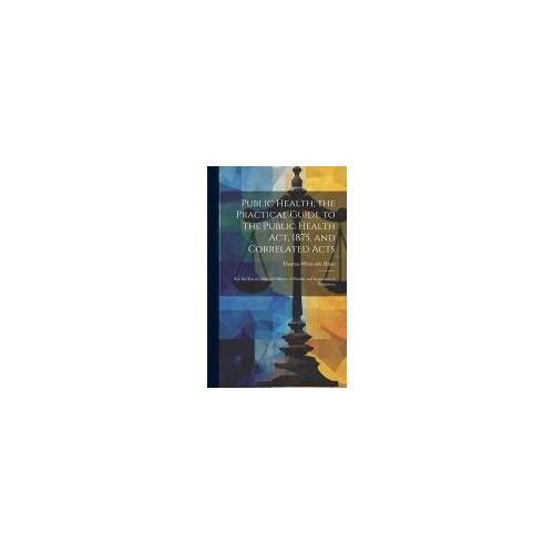 Public Health; The Practical Guide To The Public Health Act, 1875, And Correlated Acts: For The Use Of Medical Officers Of Health And Inspectors Of Nu
