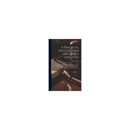 A Practical Treatise Upon The Law Of Annuities: Wherein The Different Securities For Annuities, And The Remedies For The Recovery Thereof, Are Fully E