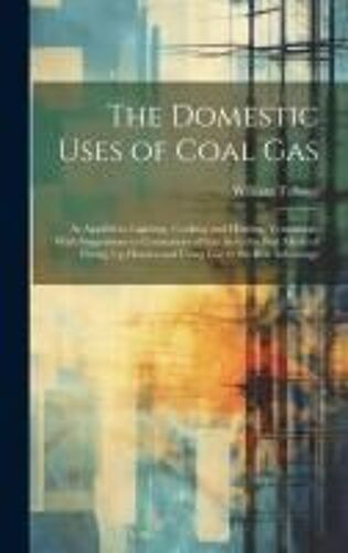 The Domestic Uses Of Coal Gas: As Applied To Lighting, Cooking And Heating, Ventilation; With Suggestions To Consumers Of Gas As To The Best Mode Of