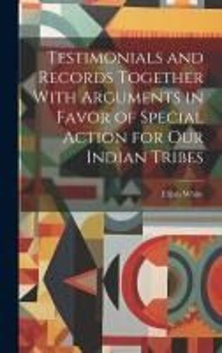 Testimonials And Records Together With Arguments In Favor Of Special Action For Our Indian Tribes