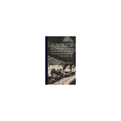 Ioannis Augusti Vullers Institutiones Linguae Persicae Cum Sanscrita Et Zendica Lingua Comparatae, Volumes 1-2...
