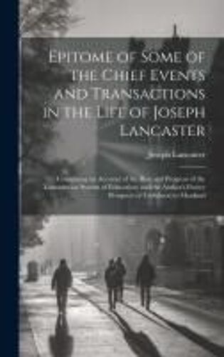 Epitome Of Some Of The Chief Events And Transactions In The Life Of Joseph Lancaster: Containing An Account Of The Rise And Progress Of The Lancasteri