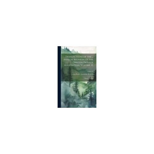 Transactions Of The ... Annual Reunion Of The Oregon Pioneer Association, Volume 10; Volume 23; Volume 35