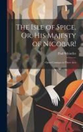 The Isle Of Spice, Or, His Majesty Of Nicobar!: Opera Comique In Three Acts