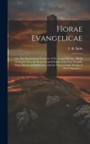 Horae Evangelicae: Or, The International Evidence Of The Gospel History: Being An Inquiry Into The Structure And Origin Of The Four Gospe