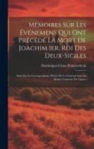 Mémoires Sur Les Événemens Qui Ont Précédé La Mort De Joachim Ier, Roi Des Deux-Siciles: Suivi De La Correspondance Privée De Ce Général Avec La Reine