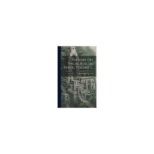 Histoire Des Yncas, Rois Du Perou, Volume 1...