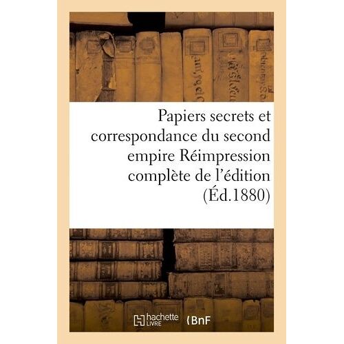 Papiers Secrets Et Correspondance Du Second Empire Réimpression Complète De L'édition