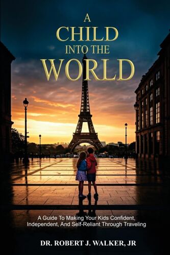 A Child Into The World: A Guide To Making Your Kids Confident, Independent, And Self-Reliant Through Traveling
