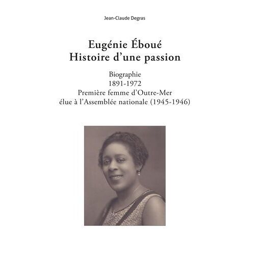 Eugénie Éboué. Histoire D'une Passion - Biographie - 1891-1972 - Première Femme D'outre-Mer Élue À L'assemblée Nationale (1945-1946)