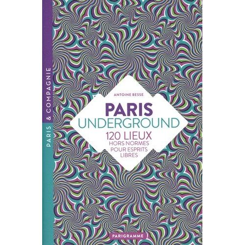 Paris Underground - 120 Lieux Hors Normes Pour Esprits Libres