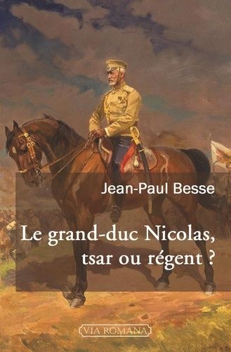 Le Grand-Duc Nicolas, Tsar Ou Régent ? - Le Généralissime Russe De 1914 Face À Son Neveu Et À La Révolution