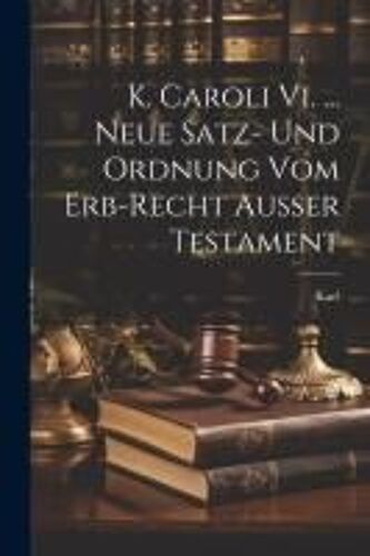 K. Caroli Vi. ... Neue Satz- Und Ordnung Vom Erb-Recht Außer Testament