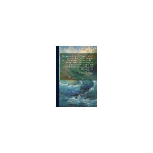The Voyage Of The "Challenger": The Atlantic: A Preliminary Account Of The General Results Of The Exploring Voyage Of H.M.S. "Challenger" During The Y