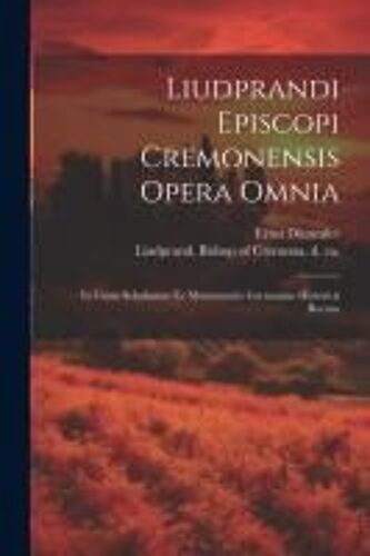 Liudprandi Episcopi Cremonensis Opera Omnia: In Usum Scholarum Ex Monumentis Germaniae Historicis Recusa