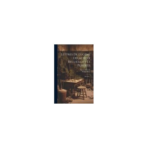Lettres De Eugène Delacroix Recueillies Et Publiées: 1804-1847...