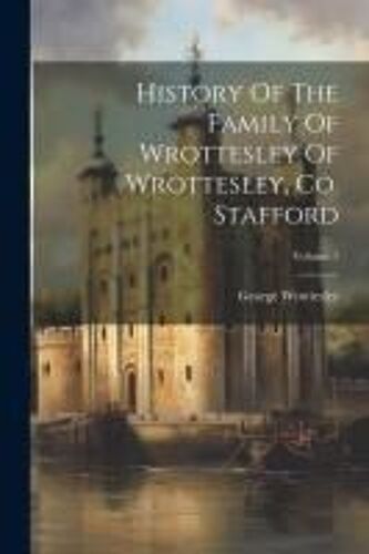 History Of The Family Of Wrottesley Of Wrottesley, Co. Stafford; Volume 1