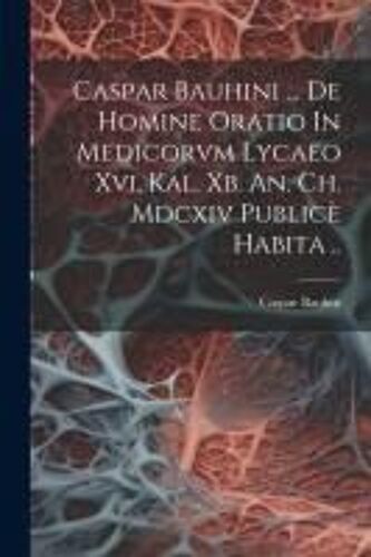 Caspar Bauhini ... De Homine Oratio In Medicorvm Lycaeo Xvi. Kal. Xb. An. Ch. Mdcxiv Publicè Habita ..