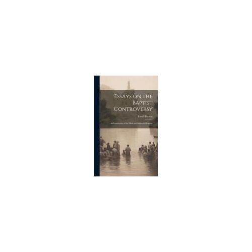 Essays On The Baptist Controversy: An Examination Of The Mode And Subjetcs Of Baptism