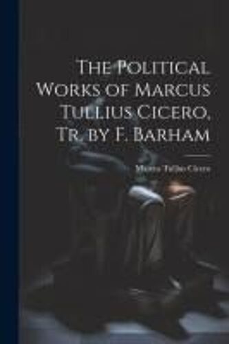 The Political Works Of Marcus Tullius Cicero, Tr. By F. Barham