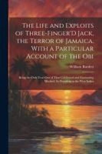 The Life And Exploits Of Three-Finger'd Jack, The Terror Of Jamaica. With A Particular Account Of The Obi