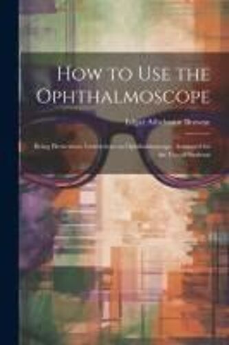 How To Use The Ophthalmoscope: Being Elementary Instructions In Ophthalmoscopy, Arranged For The Use Of Students