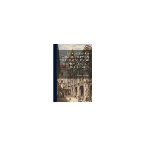 Maximilian I. A Conflict Between The Old World And The New. Tragedy In Four Acts