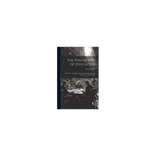 The Philosophy Of Education: With Its Practical Application To A System And Plan Of Popular Education As A National Object