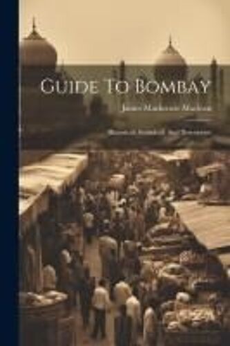 Guide To Bombay: Historical, Statistical, And Descriptive