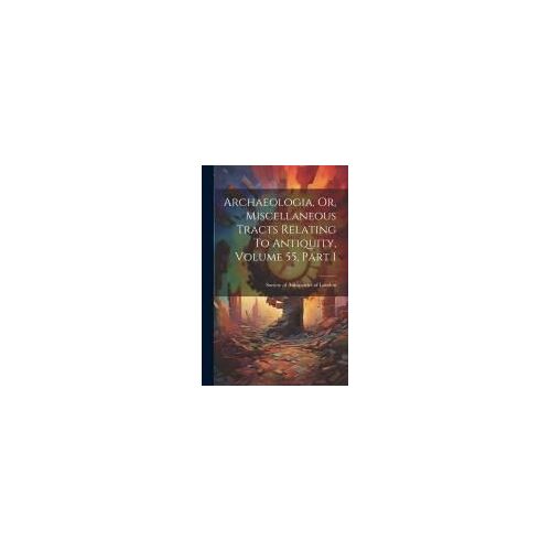 Archaeologia, Or, Miscellaneous Tracts Relating To Antiquity, Volume 55, Part 1