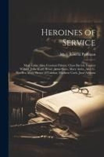 Heroines Of Service: Mary Lyon, Alice Freeman Palmer, Clara Barton, Frances Willard, Julia Ward Howe, Anna Shaw, Mary Antin, Alice C. Fletc