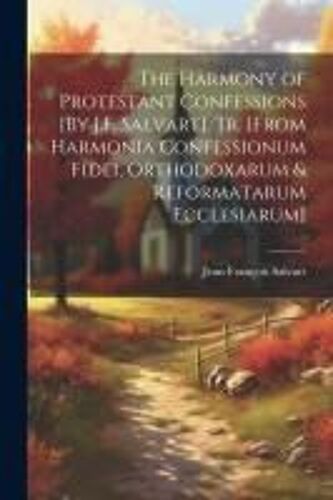 The Harmony Of Protestant Confessions [By J.F. Salvart]. Tr. [From Harmonia Confessionum Fidei, Orthodoxarum & Reformatarum Ecclesiarum]
