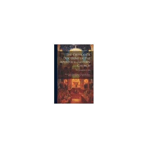 The Orthodox Doctrine Of The Apostolic Eastern Church; Or, A Compendium Of Christian Theology [By Platon, Metropolitan Of Moscow] Tr. [By G. Potessaro]