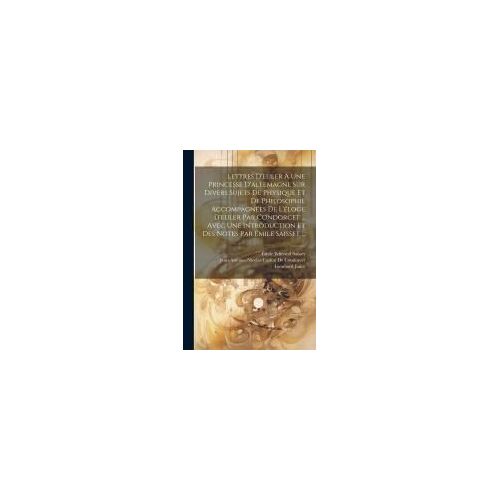 Lettres D'euler À Une Princesse D'allemagne Sur Divers Sujets De Physique Et De Philosophie Accompagnées De L'éloge D'euler Par Condorcet ... Avec Une Introduction Et Des Notes Par Émile Saisset ...