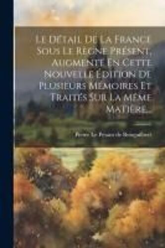 Le Détail De La France Sous Le Règne Présent, Augmenté En Cette Nouvelle Édition De Plusieurs Mémoires Et Traités Sur La Même Matière...