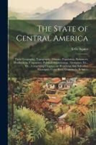 The State Of Central America; Their Geography, Topography, Climate, Population, Resources, Productions, Commerce, Political Organization, Aborigines,