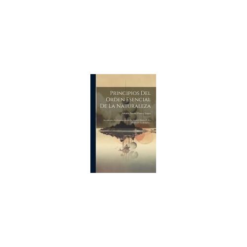 Principios Del Orden Esencial De La Naturaleza: Establecidos Por Fundamento De La Moral Y Política Y Por Prueba De La Religion...